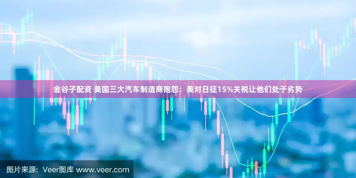 金谷子配资 美国三大汽车制造商抱怨：美对日征15%关税让他们处于劣势