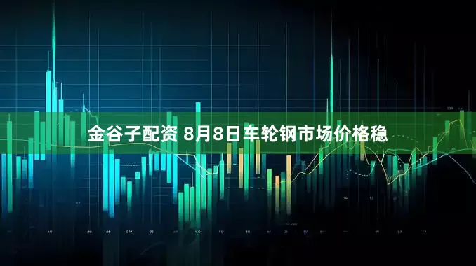 金谷子配资 8月8日车轮钢市场价格稳
