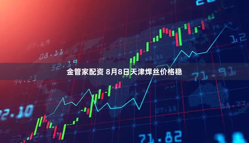 金管家配资 8月8日天津焊丝价格稳