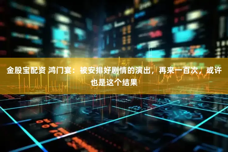 金股宝配资 鸿门宴：被安排好剧情的演出，再来一百次，或许也是这个结果