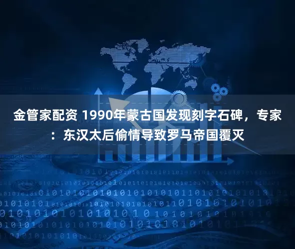 金管家配资 1990年蒙古国发现刻字石碑，专家：东汉太后偷情导致罗马帝国覆灭
