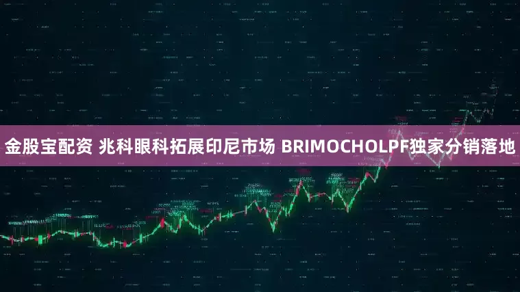 金股宝配资 兆科眼科拓展印尼市场 BRIMOCHOLPF独家分销落地