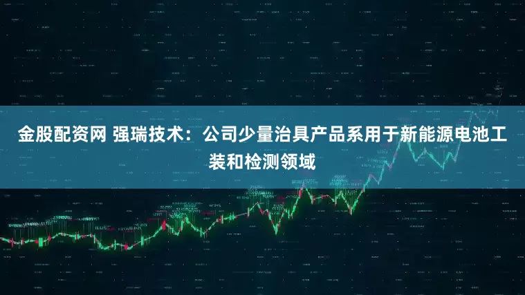 金股配资网 强瑞技术：公司少量治具产品系用于新能源电池工装和检测领域