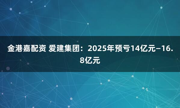 金港嘉配资 爱建集团：2025年预亏14亿元—16.8亿元