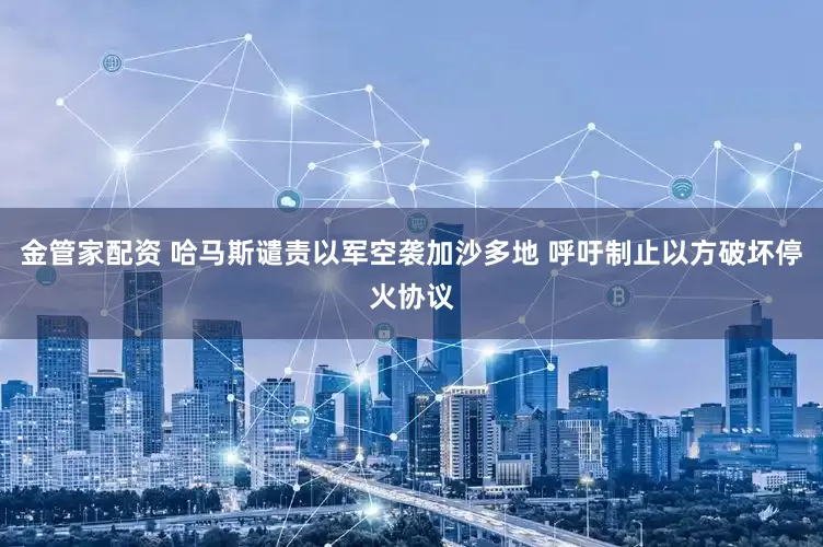 金管家配资 哈马斯谴责以军空袭加沙多地 呼吁制止以方破坏停火协议