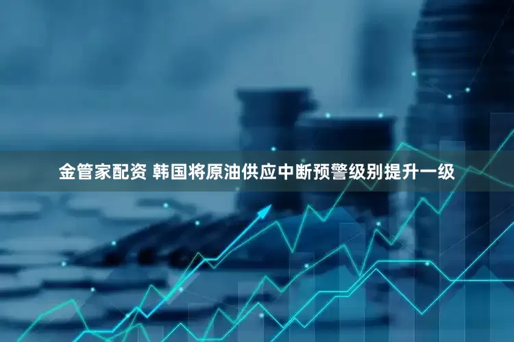 金管家配资 韩国将原油供应中断预警级别提升一级