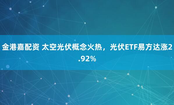 金港嘉配资 太空光伏概念火热,光伏ETF易方达涨2.92%
