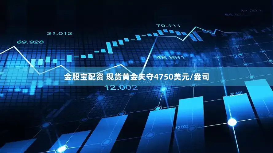 金股宝配资 现货黄金失守4750美元/盎司