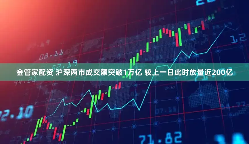 金管家配资 沪深两市成交额突破1万亿 较上一日此时放量近200亿