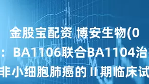 金股宝配资 博安生物(06955)：BA1106联合BA1104治疗非小细胞肺癌的Ⅱ期临床试验申请获CDE受理